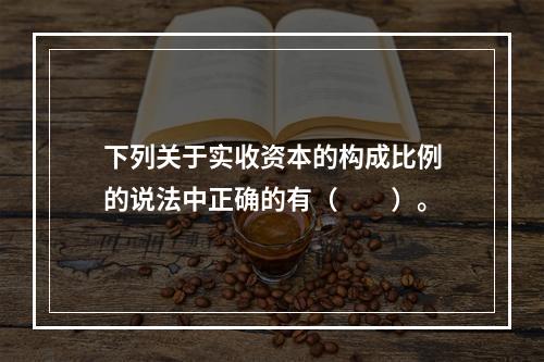 下列关于实收资本的构成比例的说法中正确的有（　　）。