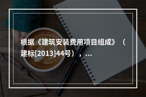 根据《建筑安装费用项目组成》（建标[2013]44号），施工