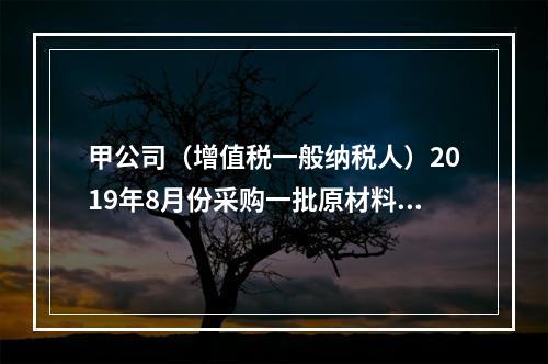 甲公司（增值税一般纳税人）2019年8月份采购一批原材料，支