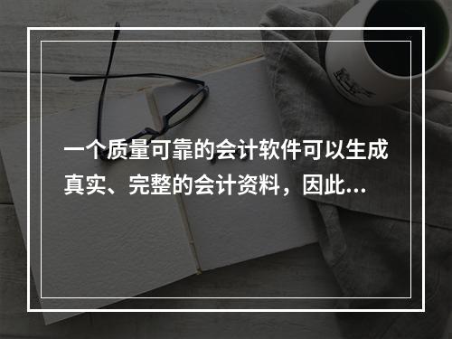 一个质量可靠的会计软件可以生成真实、完整的会计资料，因此对于