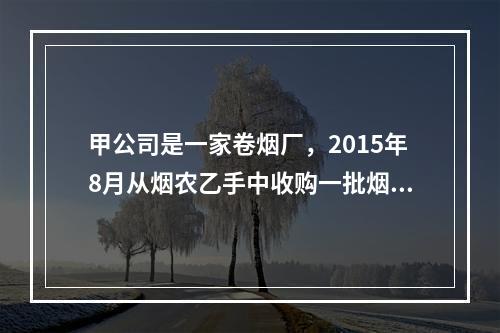 甲公司是一家卷烟厂，2015年8月从烟农乙手中收购一批烟叶，