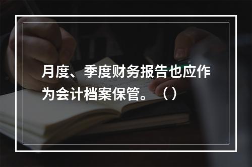 月度、季度财务报告也应作为会计档案保管。（ ）