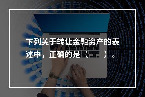 下列关于转让金融资产的表述中，正确的是（　　）。