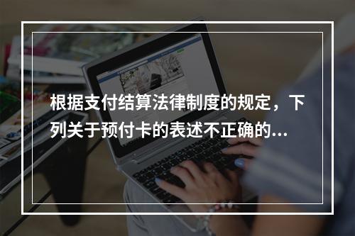 根据支付结算法律制度的规定，下列关于预付卡的表述不正确的是（