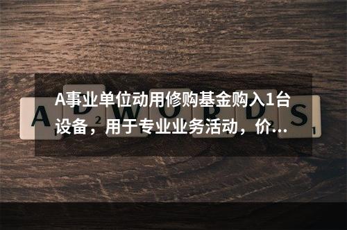 A事业单位动用修购基金购入1台设备，用于专业业务活动，价款为