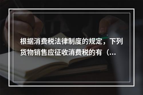 根据消费税法律制度的规定，下列货物销售应征收消费税的有（　）