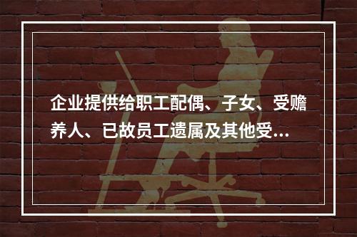 企业提供给职工配偶、子女、受赡养人、已故员工遗属及其他受益人