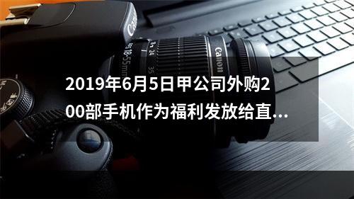 2019年6月5日甲公司外购200部手机作为福利发放给直接从