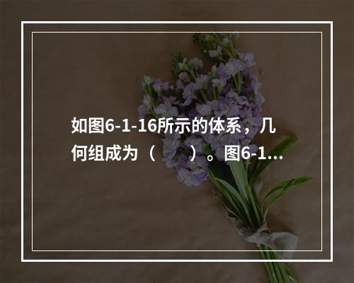 如图6-1-16所示的体系，几何组成为（　　）。图6-1-