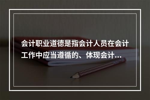 会计职业道德是指会计人员在会计工作中应当遵循的、体现会计职业