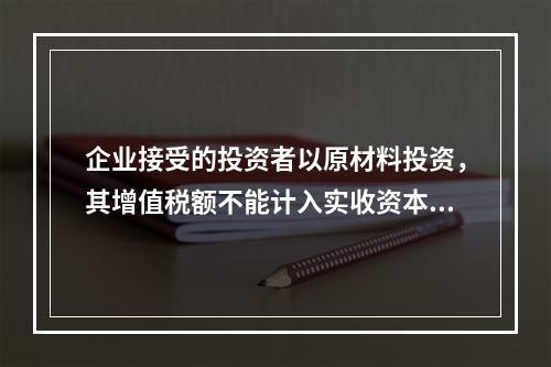 企业接受的投资者以原材料投资，其增值税额不能计入实收资本。（