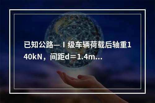 已知公路—Ⅰ级车辆荷载后轴重140kN，间距d＝1.4m，车