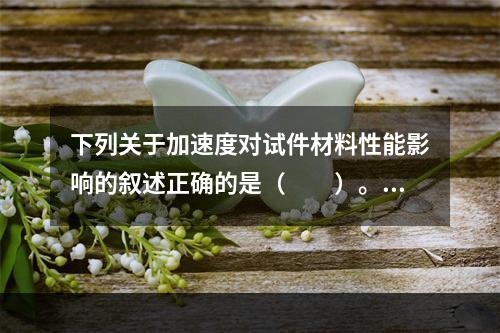 下列关于加速度对试件材料性能影响的叙述正确的是（　　）。[