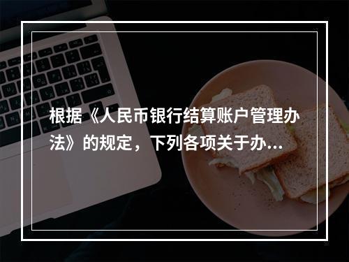 根据《人民币银行结算账户管理办法》的规定，下列各项关于办理支