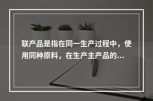 联产品是指在同一生产过程中，使用同种原料，在生产主产品的同时