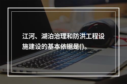 江河、湖泊治理和防洪工程设施建设的基本依据是()。