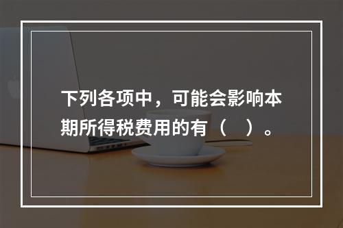 下列各项中，可能会影响本期所得税费用的有（　）。