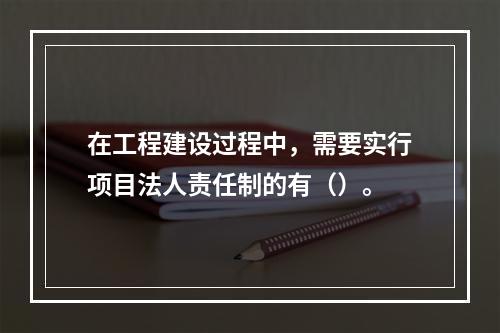 在工程建设过程中，需要实行项目法人责任制的有（）。