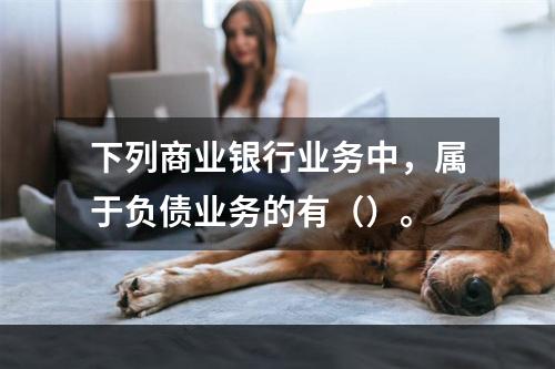 下列商业银行业务中，属于负债业务的有（）。