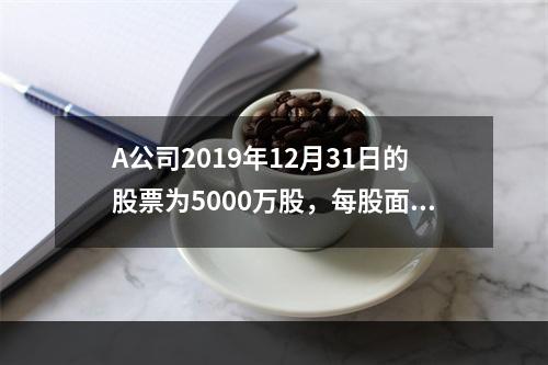 A公司2019年12月31日的股票为5000万股，每股面值为