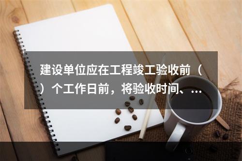 建设单位应在工程竣工验收前（　）个工作日前，将验收时间、地点