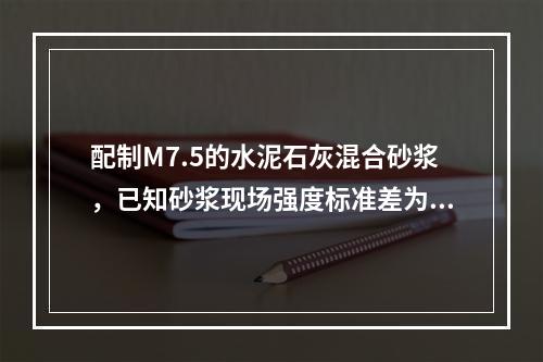 配制M7.5的水泥石灰混合砂浆，已知砂浆现场强度标准差为1