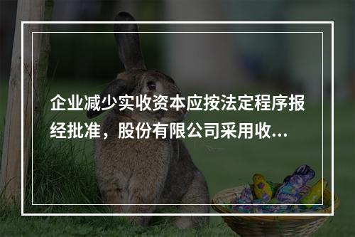 企业减少实收资本应按法定程序报经批准，股份有限公司采用收购本