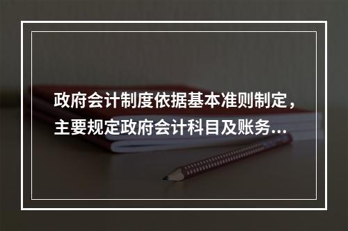 政府会计制度依据基本准则制定，主要规定政府会计科目及账务处理