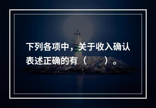 下列各项中，关于收入确认表述正确的有（　　）。