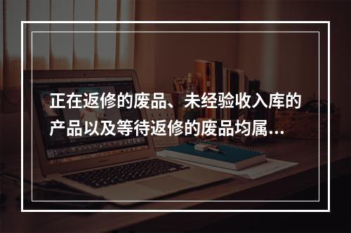 正在返修的废品、未经验收入库的产品以及等待返修的废品均属于在