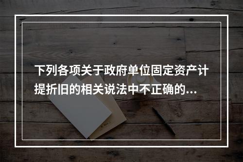 下列各项关于政府单位固定资产计提折旧的相关说法中不正确的是（