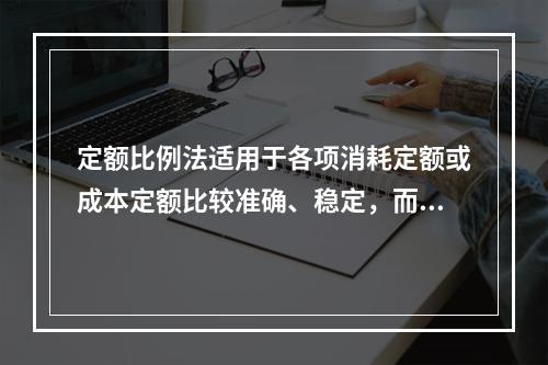 定额比例法适用于各项消耗定额或成本定额比较准确、稳定，而且各