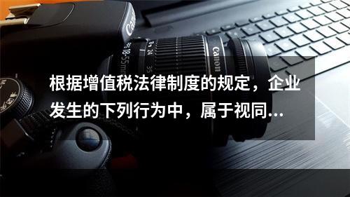 根据增值税法律制度的规定，企业发生的下列行为中，属于视同销售