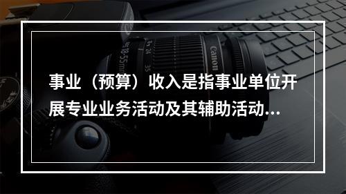 事业（预算）收入是指事业单位开展专业业务活动及其辅助活动实现