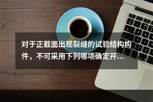 对于正截面出现裂缝的试验结构构件，不可采用下列哪项确定开裂