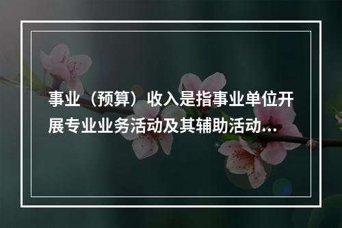 事业（预算）收入是指事业单位开展专业业务活动及其辅助活动实现