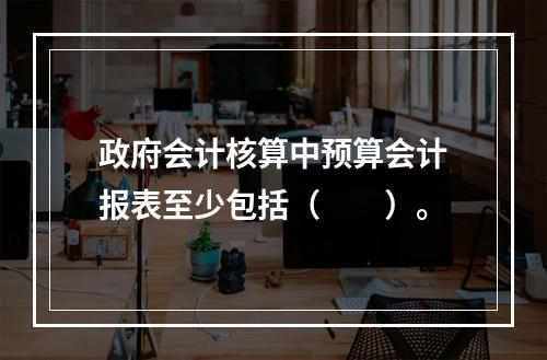 政府会计核算中预算会计报表至少包括（　　）。