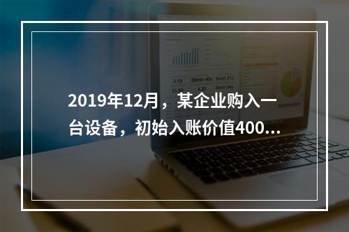 2019年12月，某企业购入一台设备，初始入账价值400万元