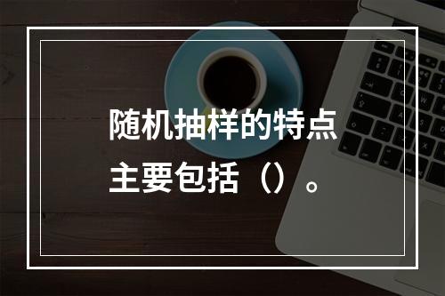 随机抽样的特点主要包括（）。