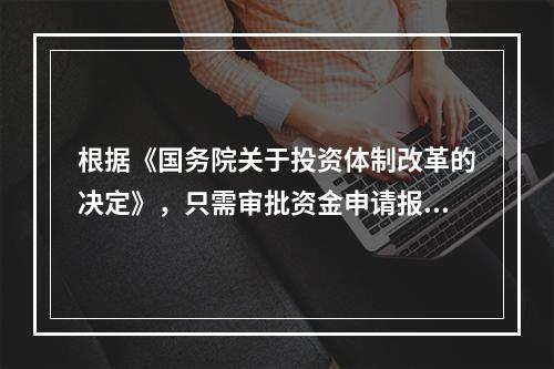 根据《国务院关于投资体制改革的决定》，只需审批资金申请报告的