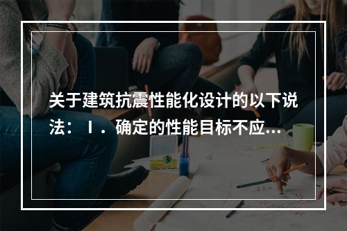 关于建筑抗震性能化设计的以下说法：Ⅰ．确定的性能目标不应低