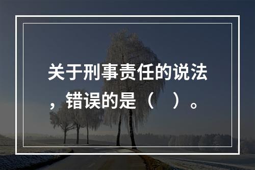 关于刑事责任的说法，错误的是（　）。