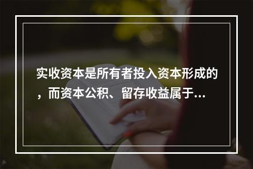 实收资本是所有者投入资本形成的，而资本公积、留存收益属于经营