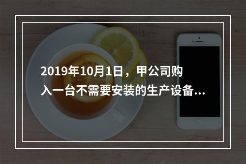 2019年10月1日，甲公司购入一台不需要安装的生产设备，增