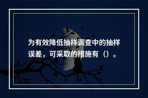 为有效降低抽样调查中的抽样误差，可采取的措施有（）。