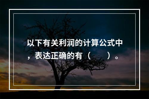 以下有关利润的计算公式中，表达正确的有（　　）。