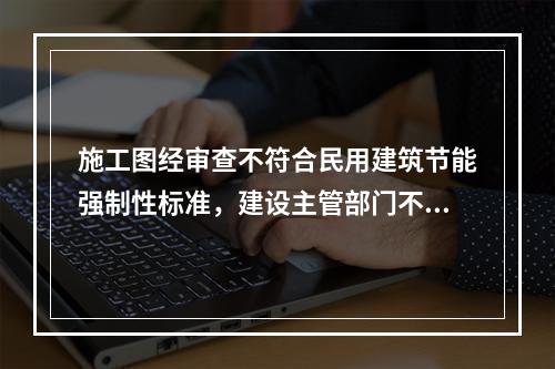 施工图经审查不符合民用建筑节能强制性标准，建设主管部门不颁