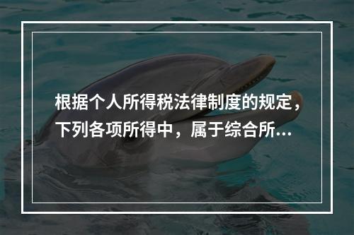 根据个人所得税法律制度的规定，下列各项所得中，属于综合所得的