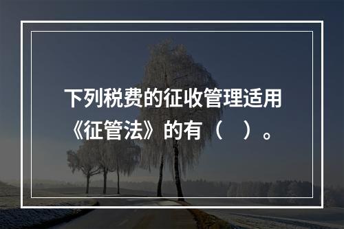 下列税费的征收管理适用《征管法》的有（　）。