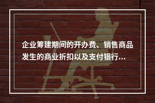 企业筹建期间的开办费、销售商品发生的商业折扣以及支付银行承兑